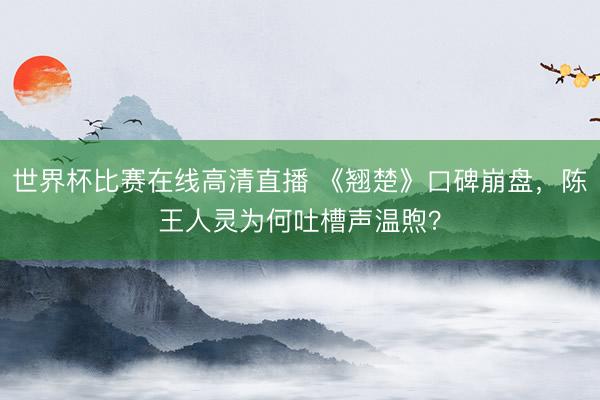 世界杯比赛在线高清直播 《翘楚》口碑崩盘,陈王人灵为何吐槽声温煦?