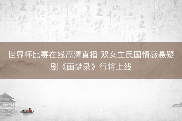 世界杯比赛在线高清直播 双女主民国情感悬疑剧《画梦录》行将上线