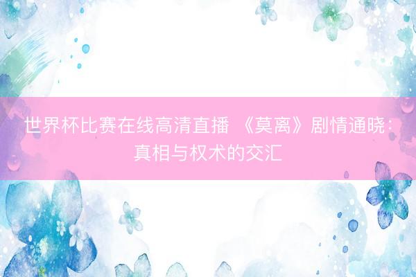 世界杯比赛在线高清直播 《莫离》剧情通晓：真相与权术的交汇